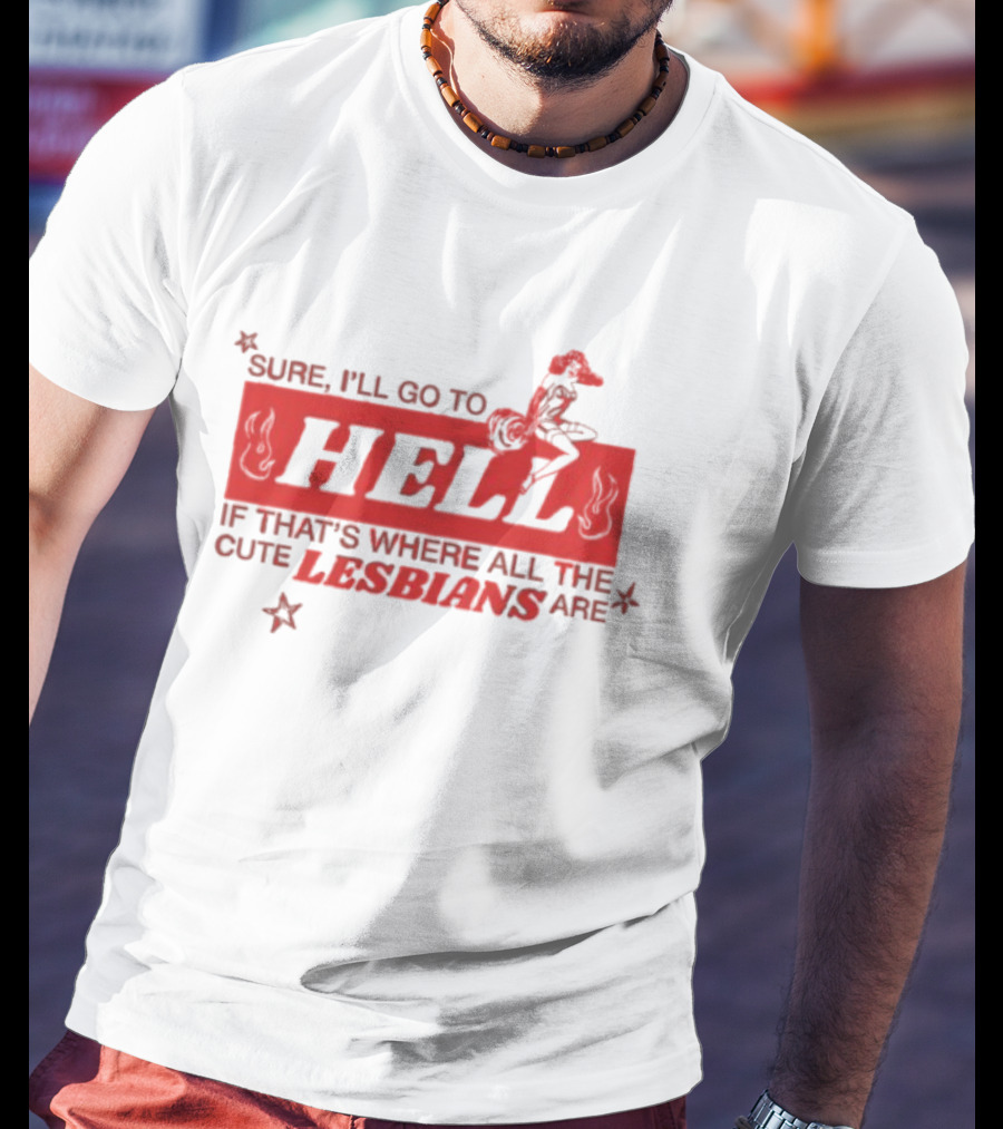 Sure I'll Go To Hell If That's Where All The Cute Lesbians Are T-Shirt