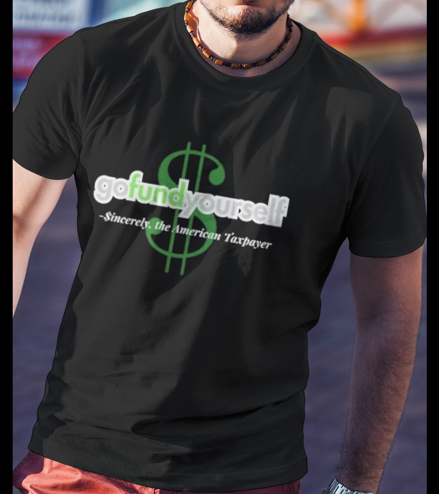 Go Fund Yourself Sincerely The American Taxpayer Dollar Sign T-Shirt