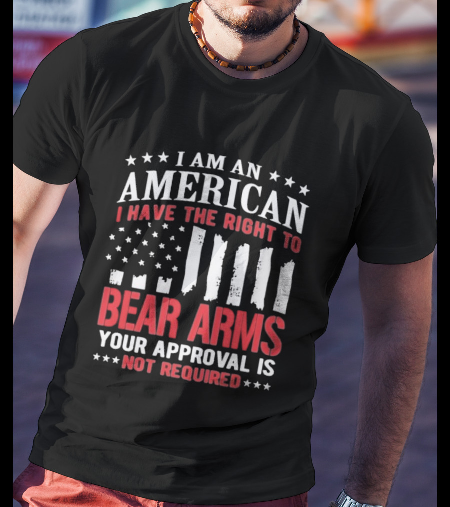 I Am An American I Have The Right To Bear Arms Your Approval Is Not Required Stars And Stripes T-Shirt