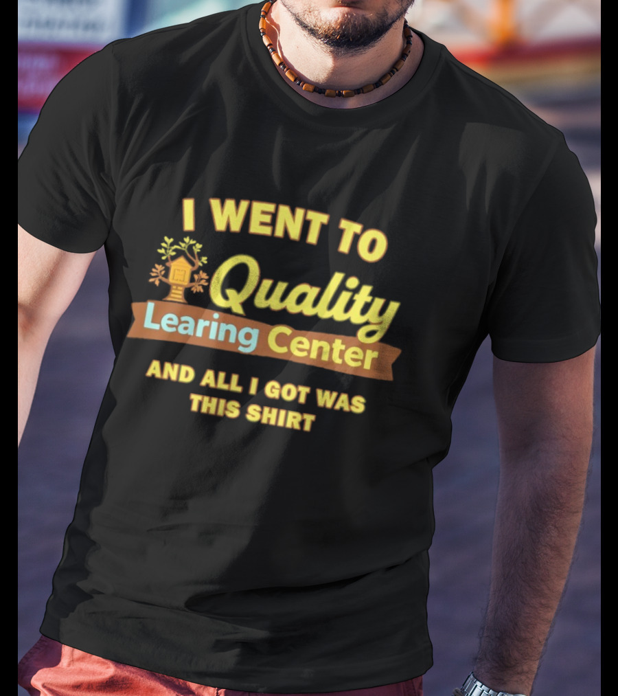 I Went To Quality Learing Center And All I Got Was This T-Shirt
