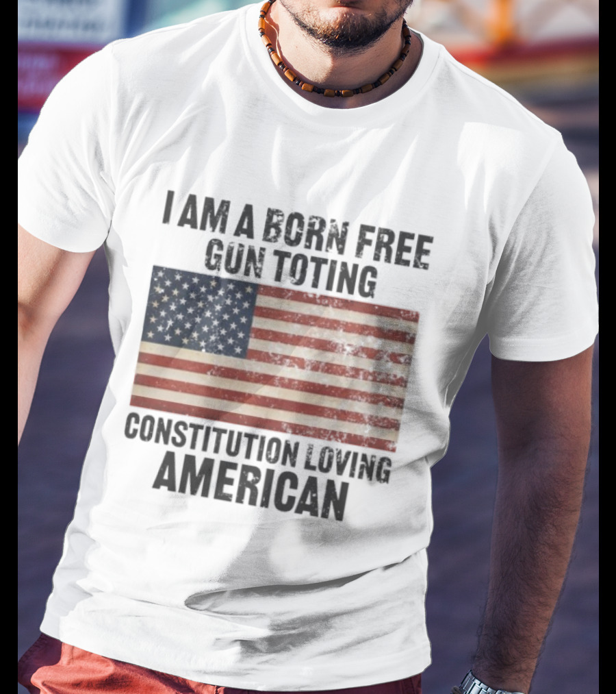 I Am A Born Free Gun Toting Constitution Loving American Flag USA Patriot T-Shirt