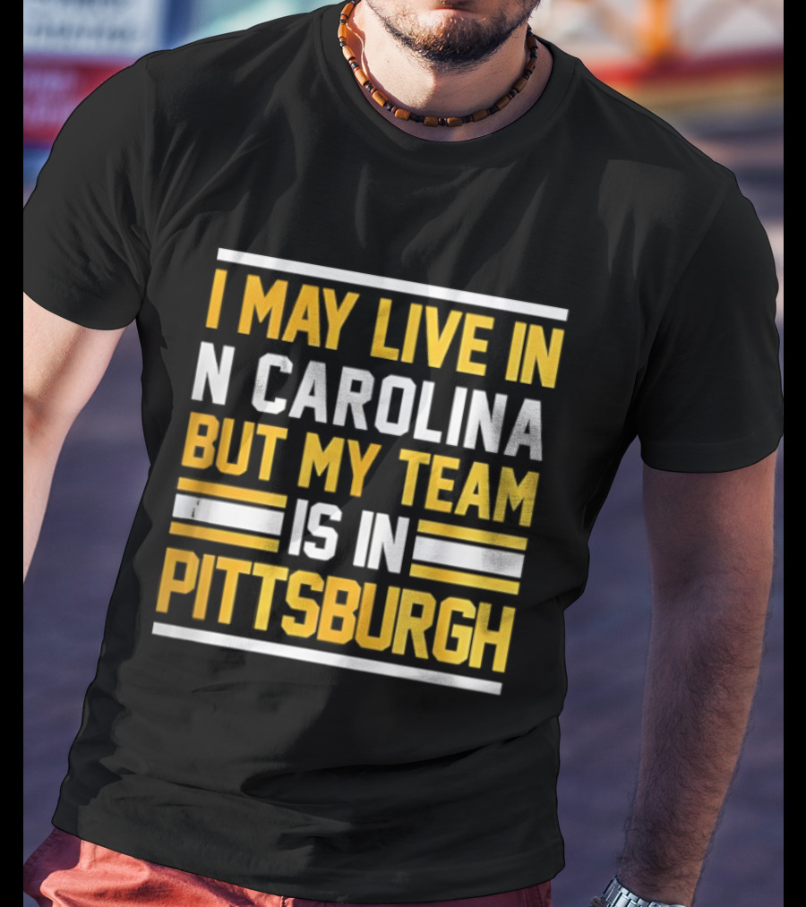 I May Live In N Carolina But My Team Is In Pittsburgh T-Shirt