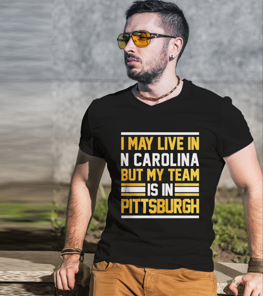 I May Live In N Carolina But My Team Is In Pittsburgh T-Shirt