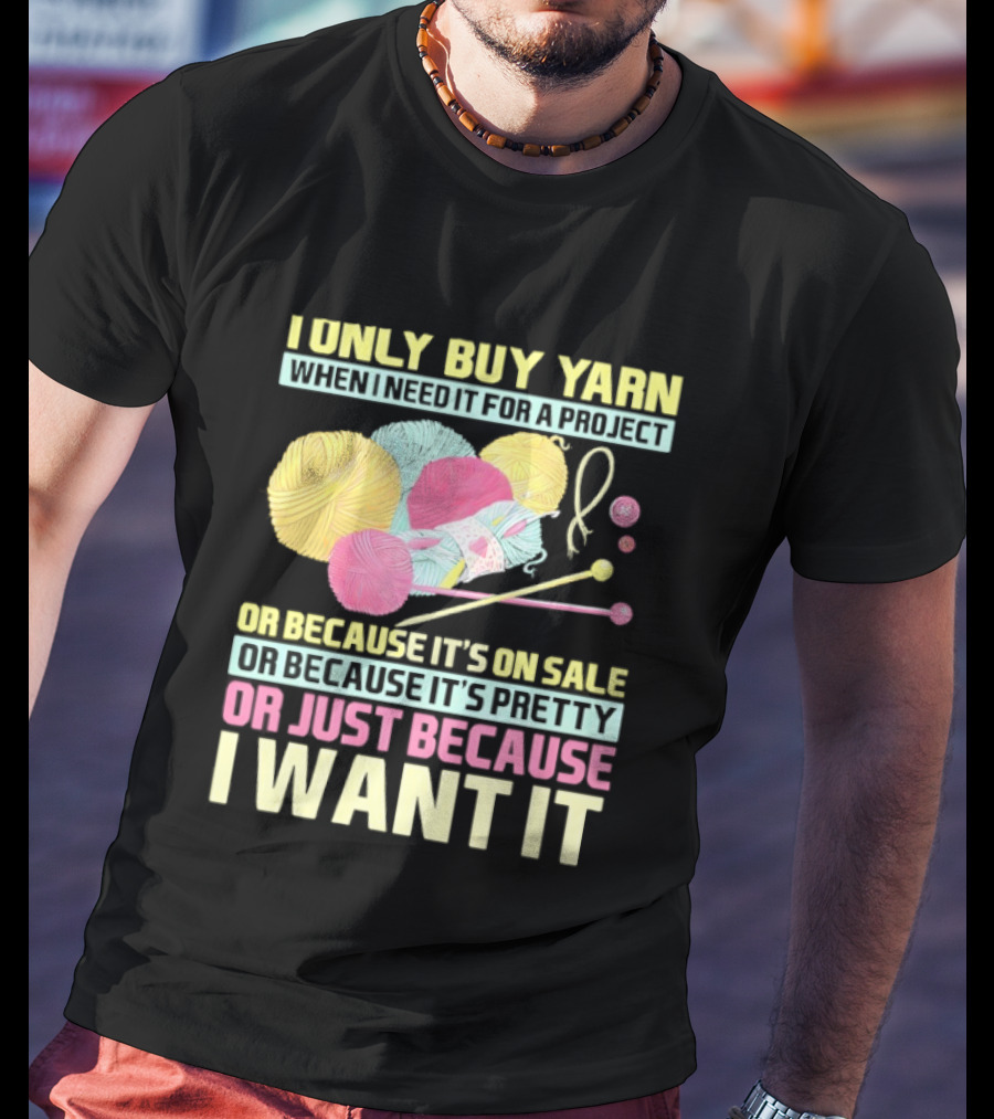 I Only Buy Yarn When I Need It For A Project Because It's On Sale Because It's Pretty Or Just Because I Want It T-Shirt