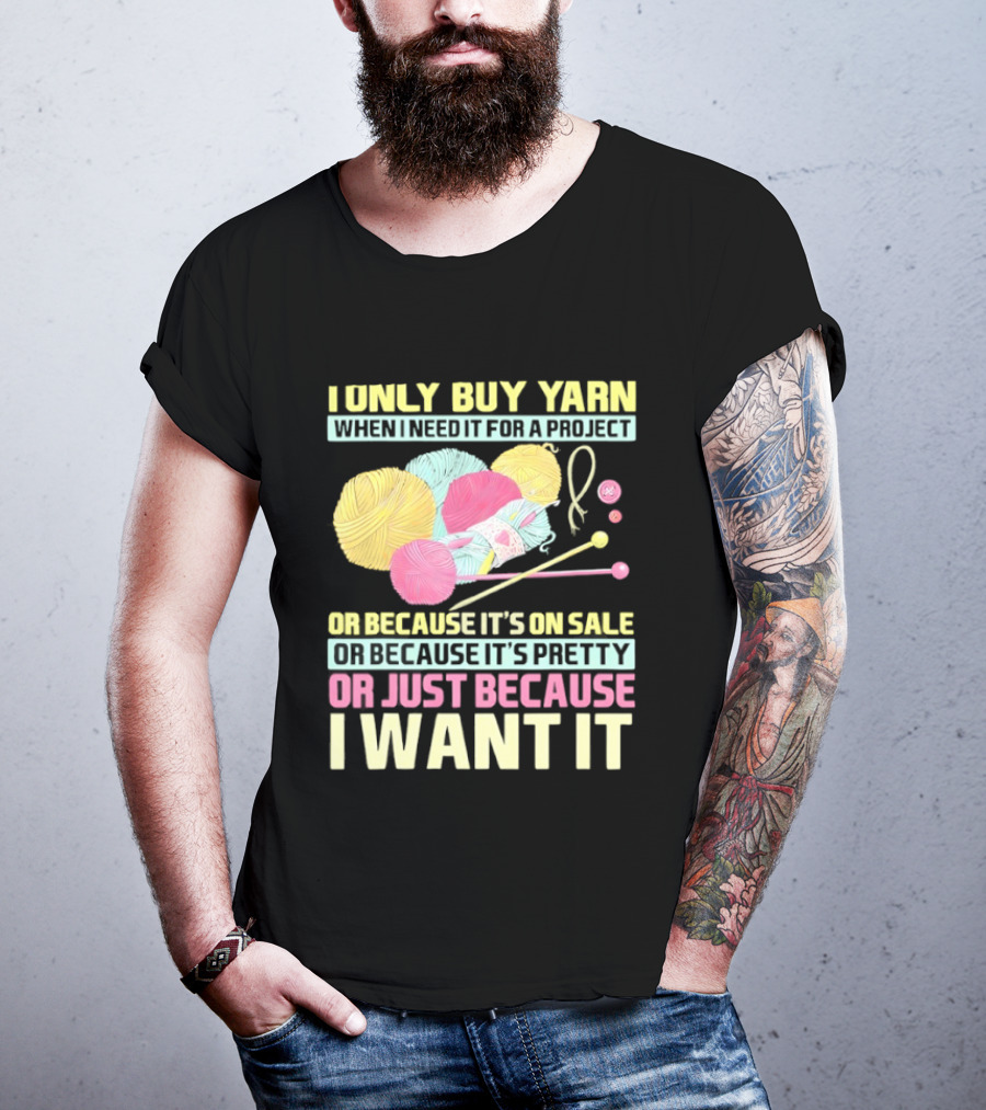 I Only Buy Yarn When I Need It For A Project Because It's On Sale Because It's Pretty Or Just Because I Want It T-Shirt