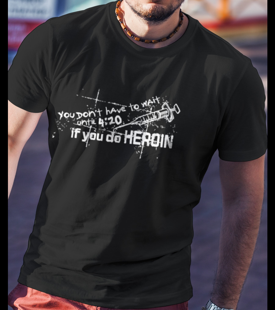 You Don’t Have To Wait Until 4 20 If You Do Heroin T-Shirt