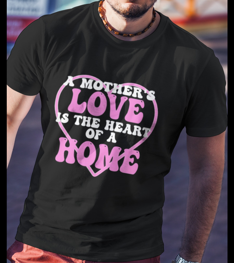 A Mother's Love Is The Heart Of A Home T-Shirt