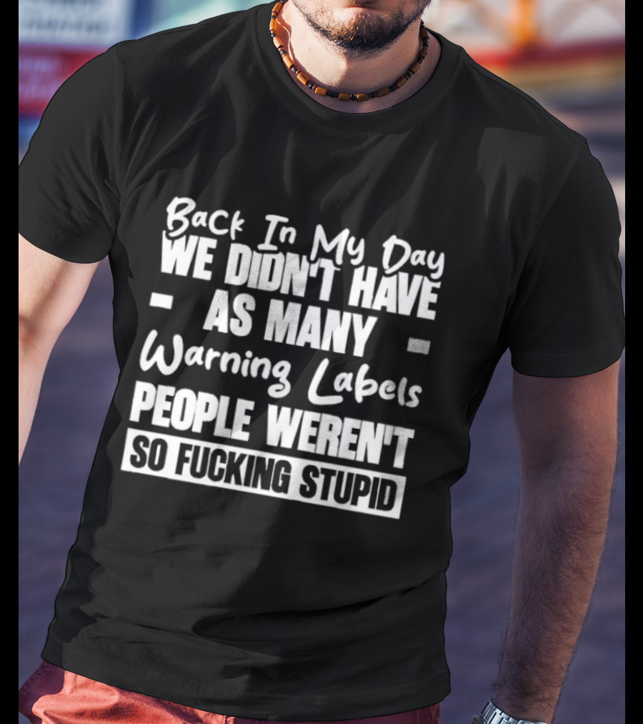 Back In My Day We Didn’t Have As Many Warning Labels People Weren’t So Fucking Stupid T-Shirt