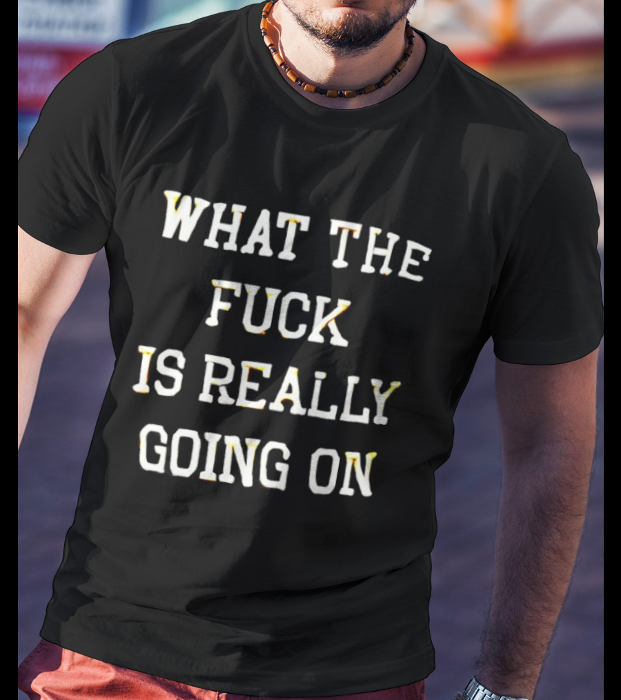 What The Fuck Is Really Going On T-Shirt