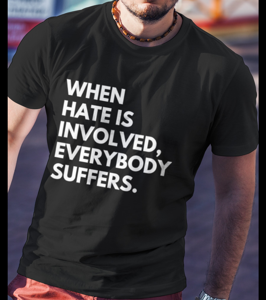 When Hate Is Involved Everybody Suffers Powerful Social Message T-Shirt