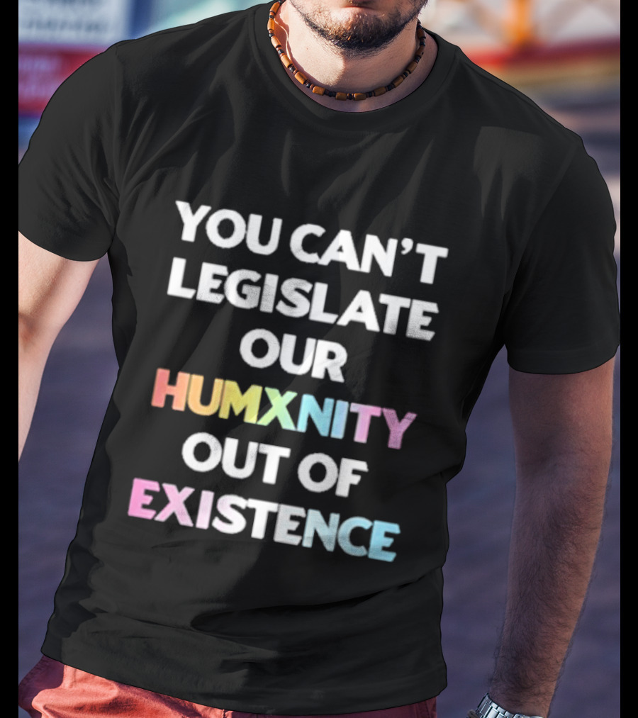 You Can’t Legislate Our Humanity Out Of Existence Only Humxn T-Shirt