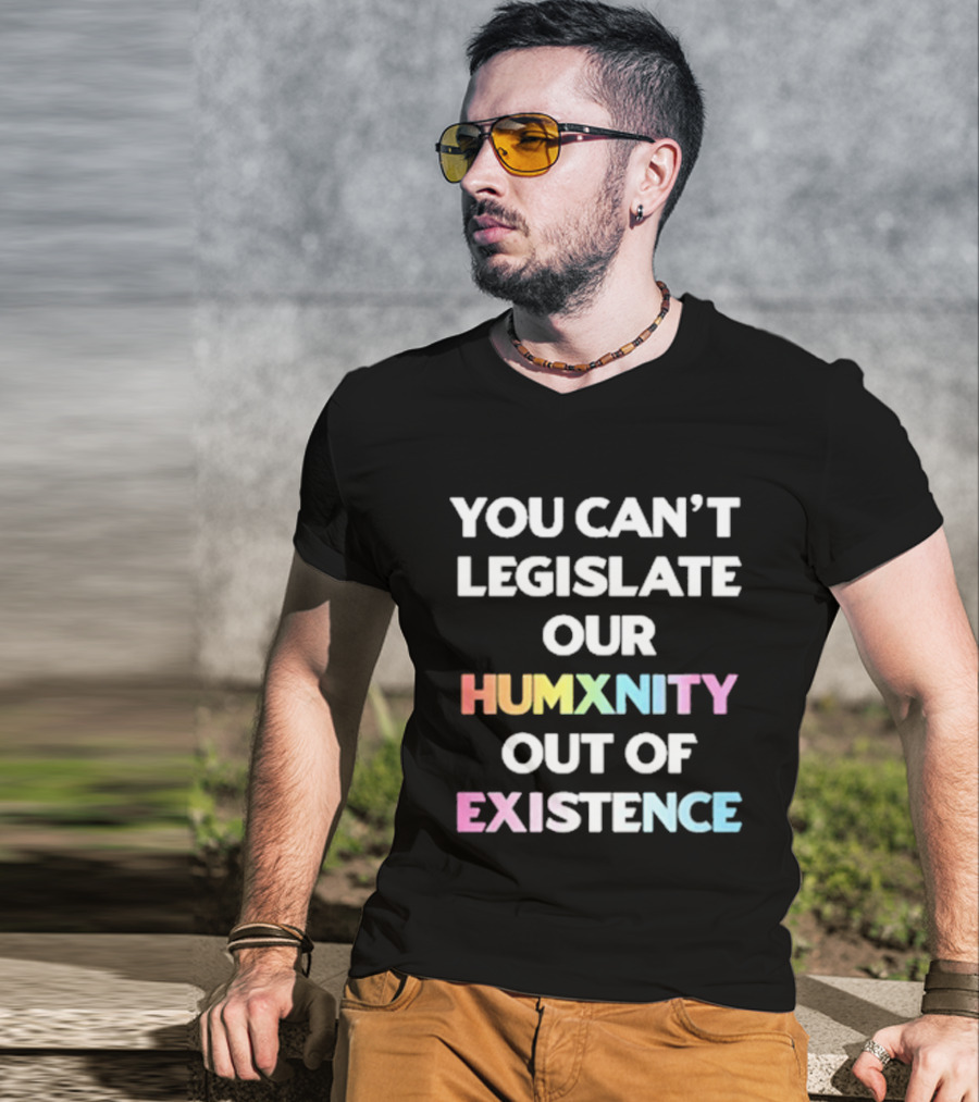 You Can’t Legislate Our Humanity Out Of Existence Only Humxn T-Shirt