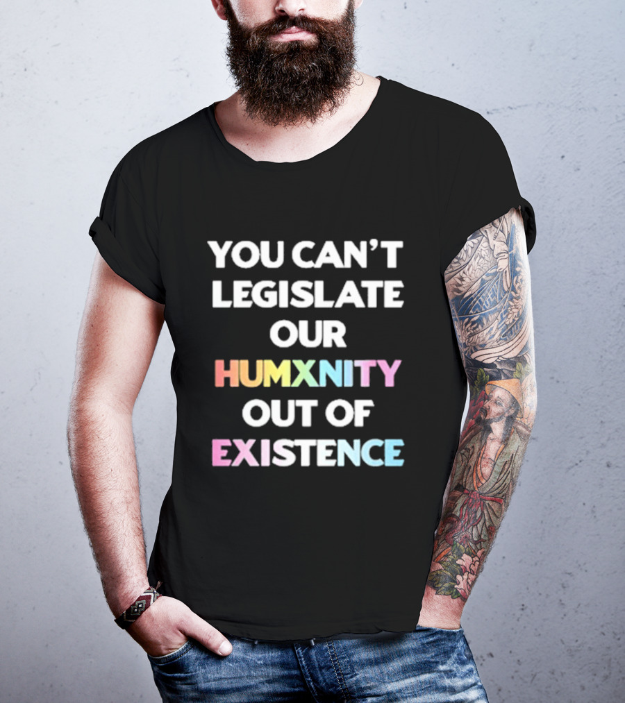 You Can’t Legislate Our Humanity Out Of Existence Only Humxn T-Shirt