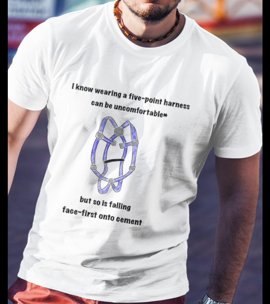 I Know Wearing A Five Point Harness Can Be Uncomfortable But So Is Falling Face First Onto Cement T-Shirt