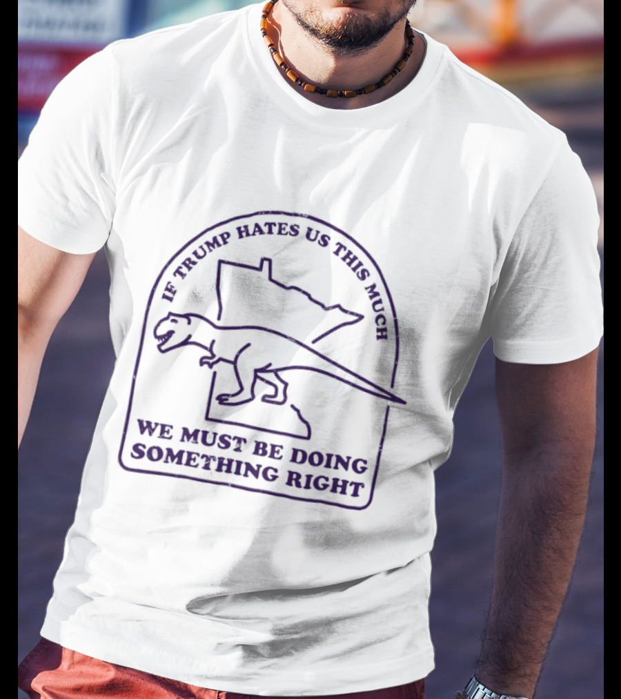 If Trump Hates Us This Much Dinosaur Minnesota Outline We Must Be Doing Something Right T-Shirt