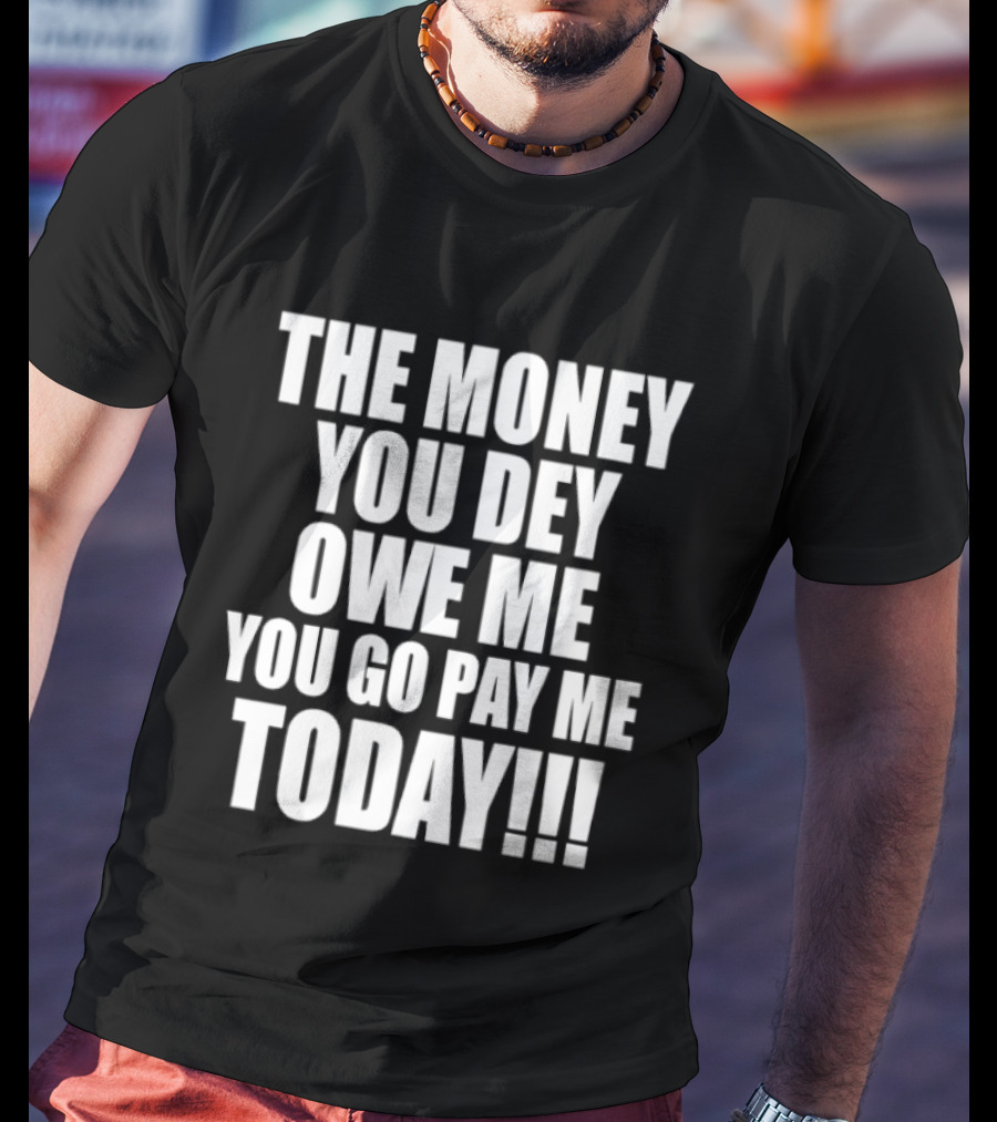 The Money You Dey Owe Me You Go Pay Me Today T-Shirt