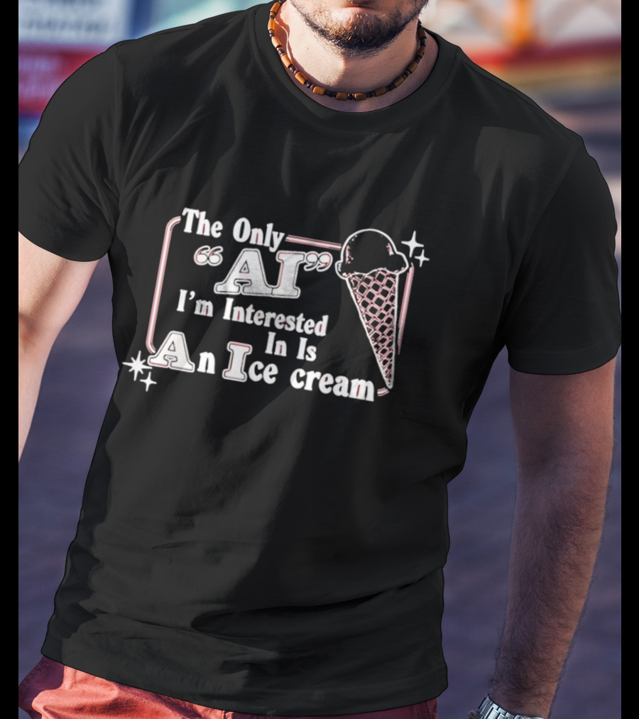 The Only AI I'm Interested In Is An Ice Cream T-Shirt