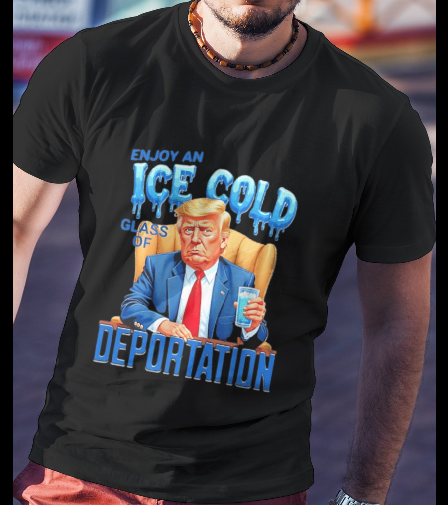 Enjoy An Ice Cold Glass Of Deportation Trump T-Shirt
