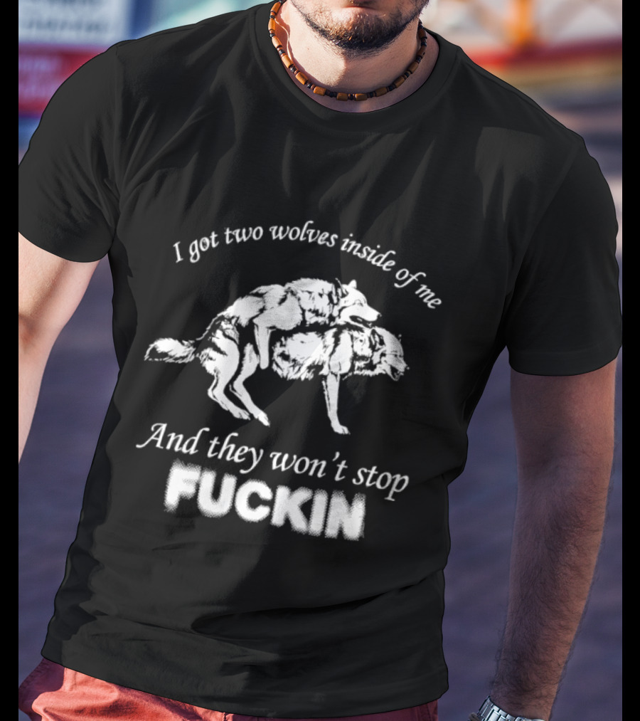 I Got Two Wolves Inside Of Me And They Won't Stop Fuckin T-Shirt