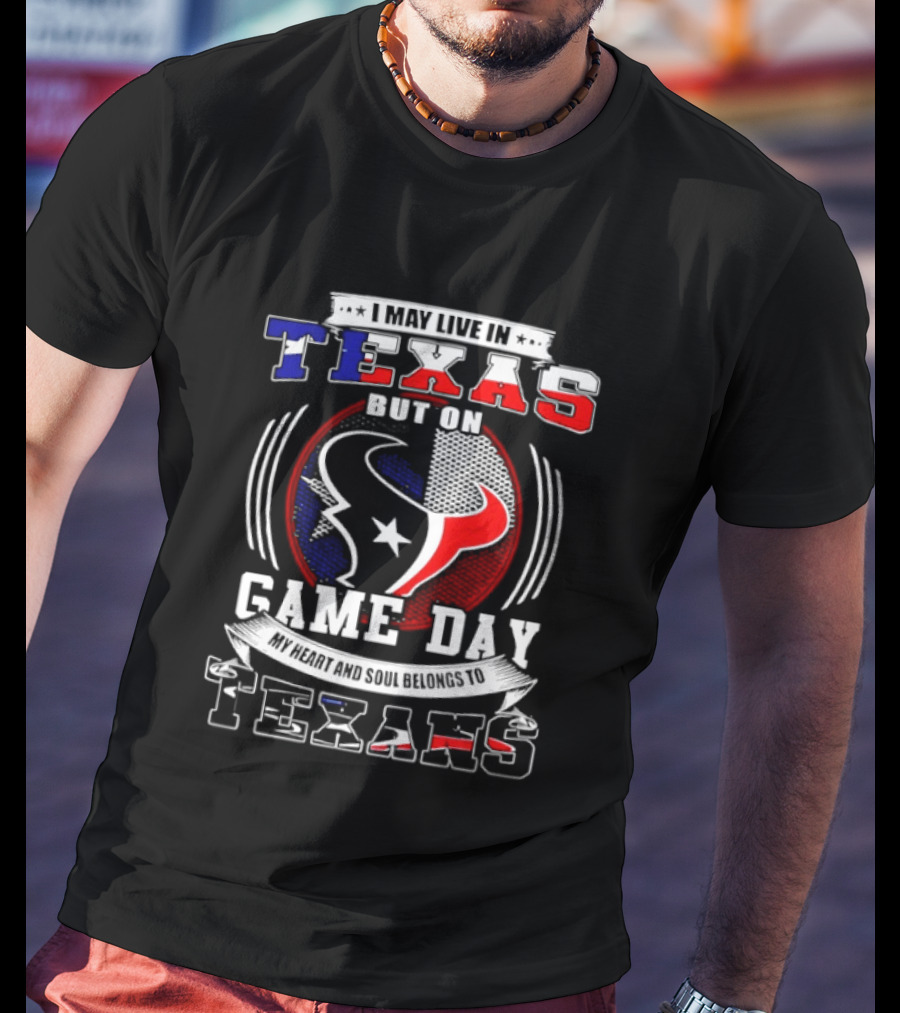 I May Live In Texas Game Day Texans T-Shirt