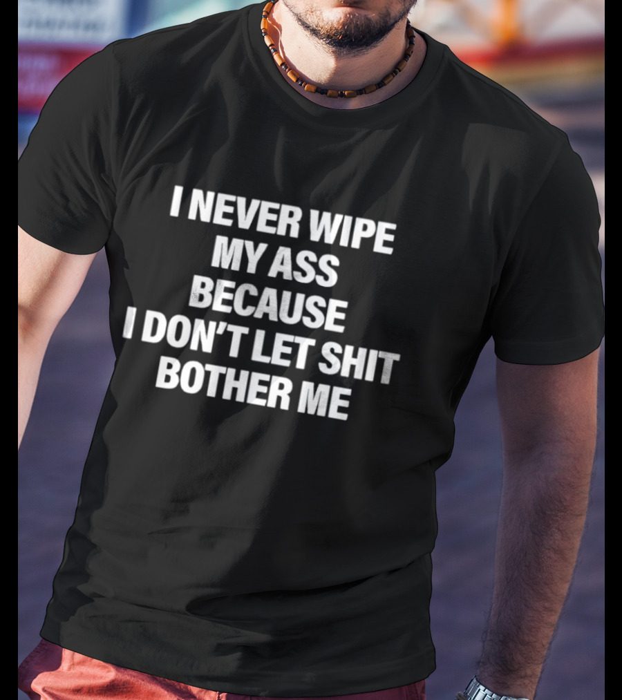 I Never Wipe My Ass Because I Don't Let Shit Bother Me T-Shirt