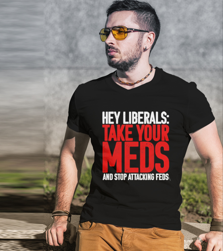 Hey Liberals Take Your Meds And Stop Attacking Feds T-Shirt
