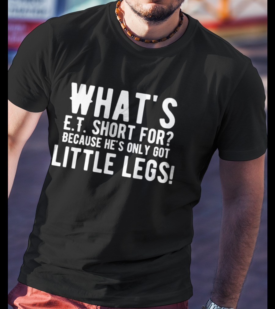 What's E.T. Short For Because He's Only Got Little Legs T-Shirt