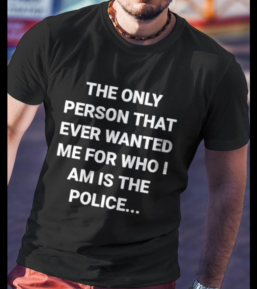 The Only Person That Ever Wanted Me For Who I Am Is The Police T-Shirt