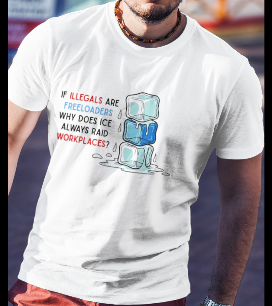 If Illegals Are Freeloaders Why Does Ice Always Raid Workplaces Ice Cubes Image T-Shirt