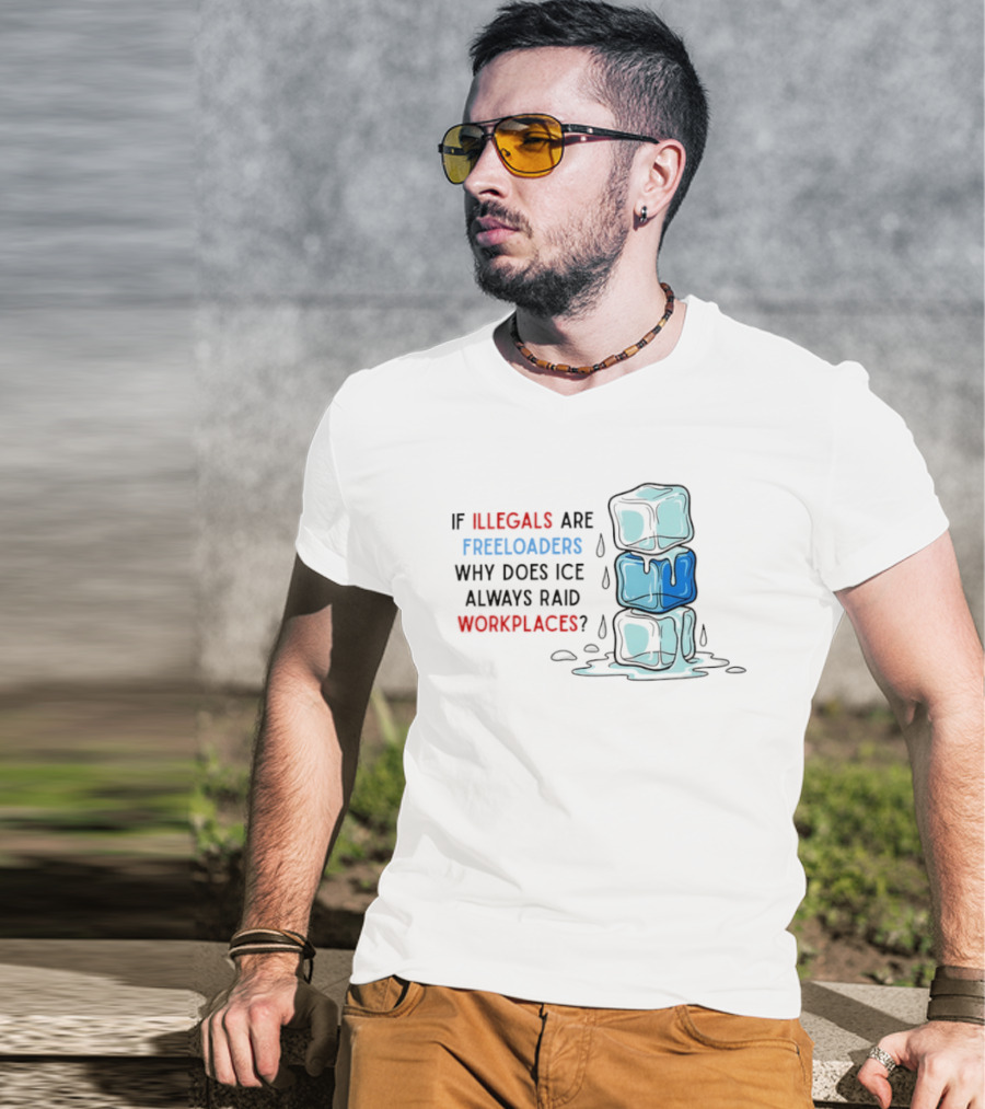 If Illegals Are Freeloaders Why Does Ice Always Raid Workplaces Ice Cubes Image T-Shirt