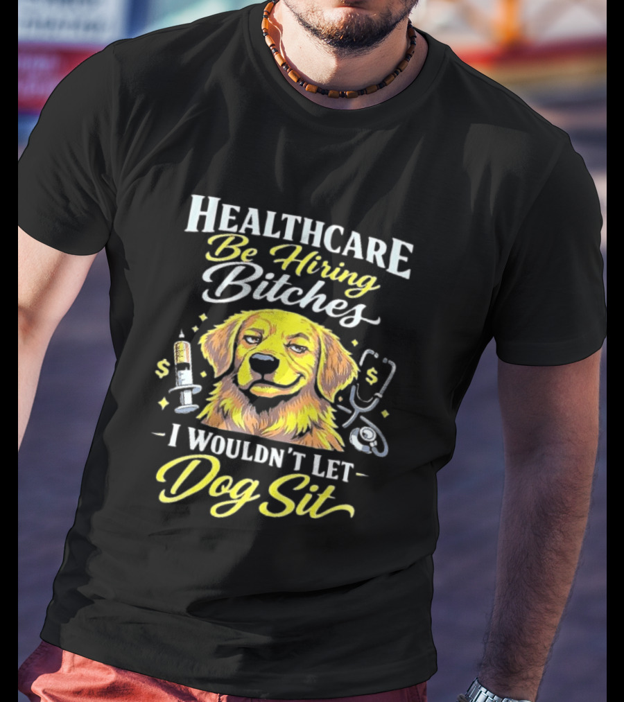 Healthcare Be Hiring Bitches I Wouldn't Let Dog Sit Yellow Dog Stethoscope Syringe T-Shirt