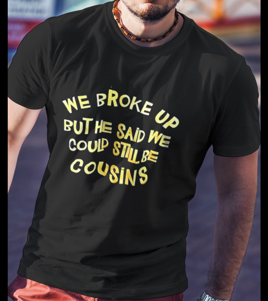 We Broke Up But He Said We Could Still Be Cousins Funny Breakup T-Shirt
