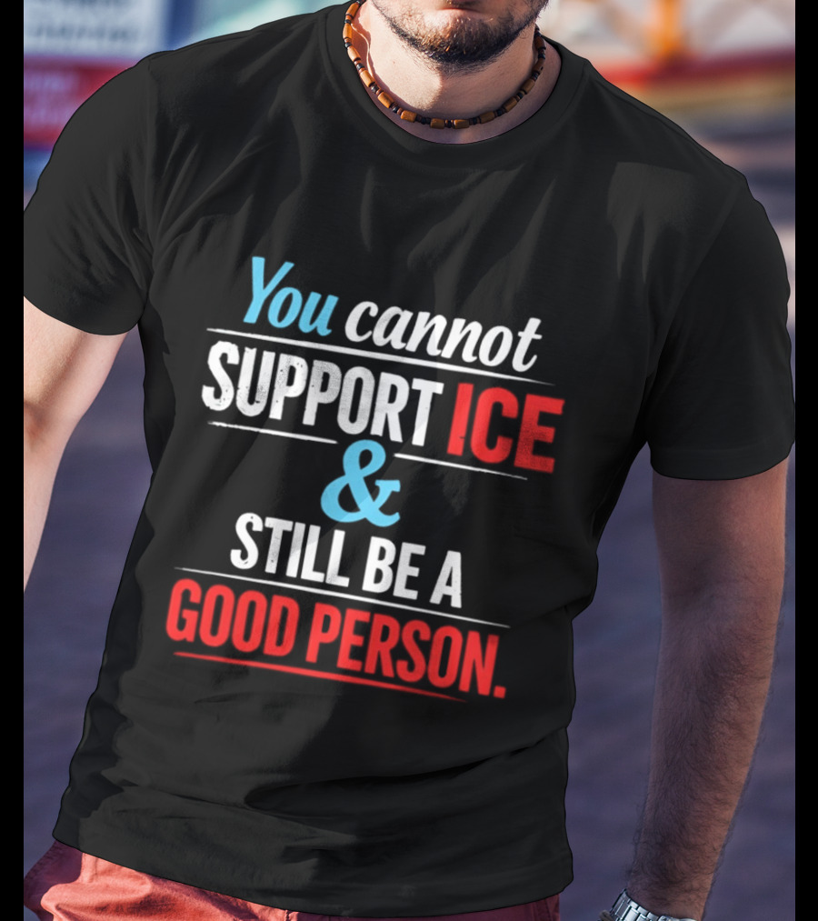 You Cannot Support ICE And Still Be A Good Person T-Shirt