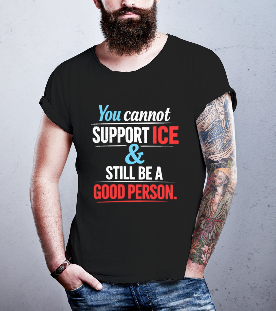 You Cannot Support ICE And Still Be A Good Person T-Shirt
