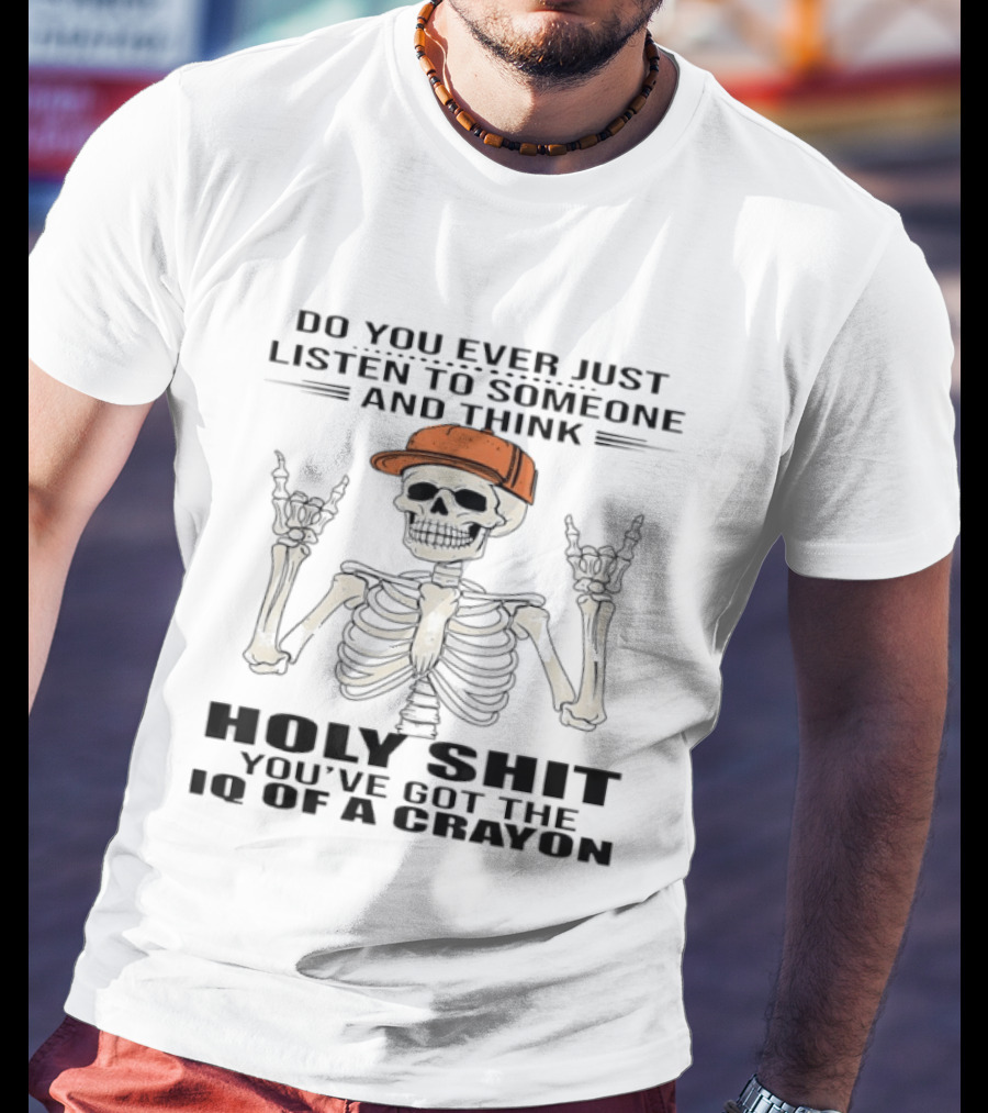 Do You Ever Just Listen To Someone And Think Holy Shit You've Got The IQ Of A Crayon Skeleton T-Shirt