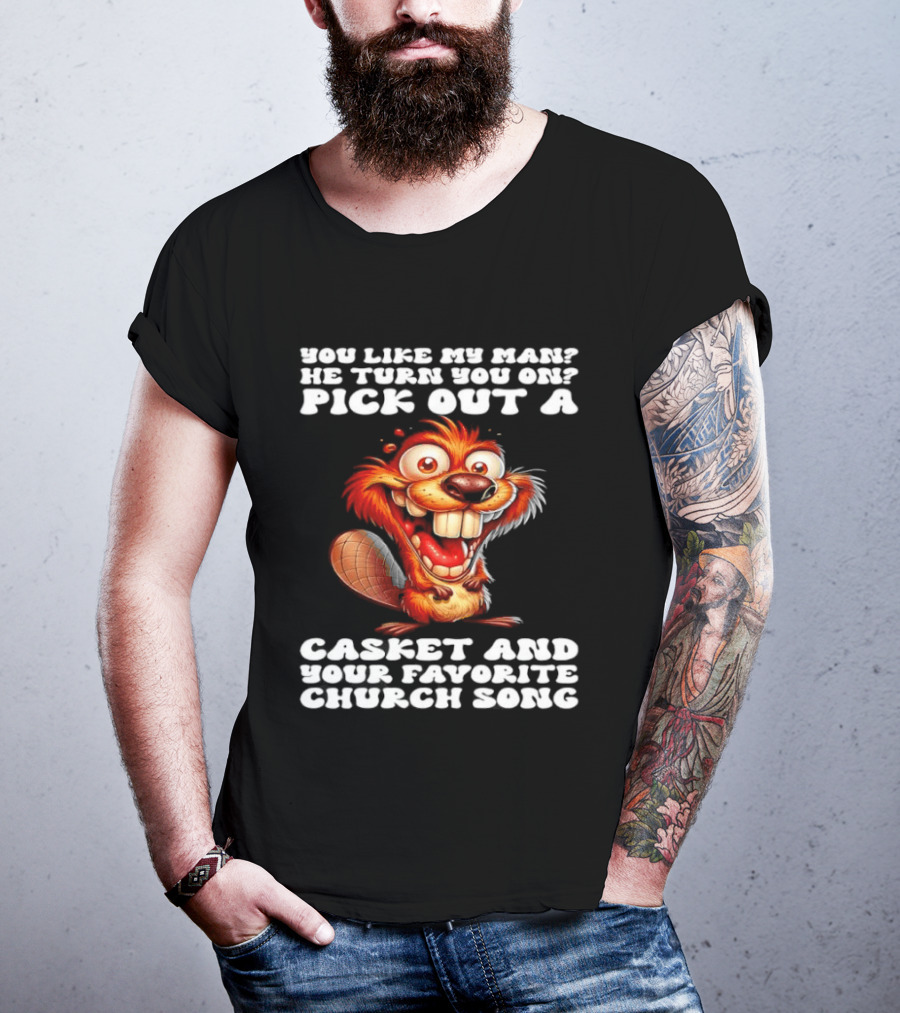Beaver You Like My Man He Turn You On Pick Out A Casket And Your Favorite Church Song T-Shirt