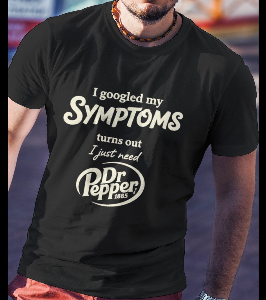 I Googled My Symptoms Turns Out I Just Need Dr Pepper T-Shirt