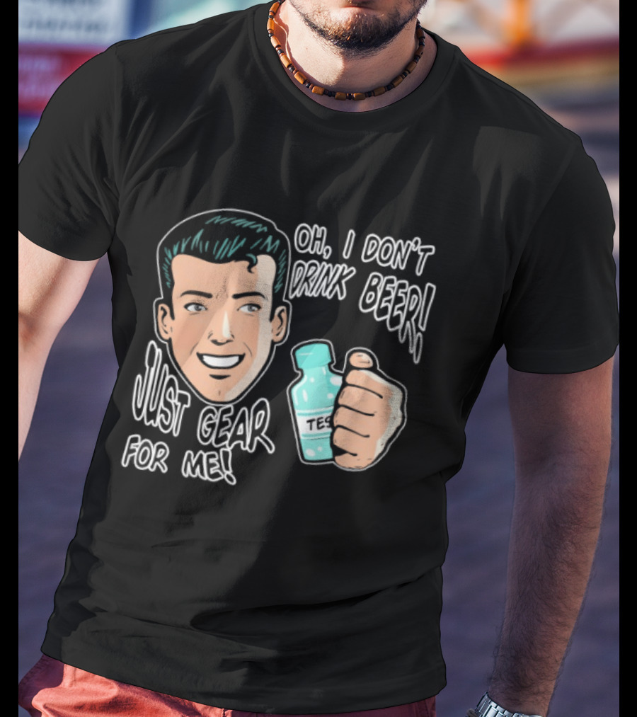 Oh I Don't Drink Beer Just Gear For Me T-Shirt