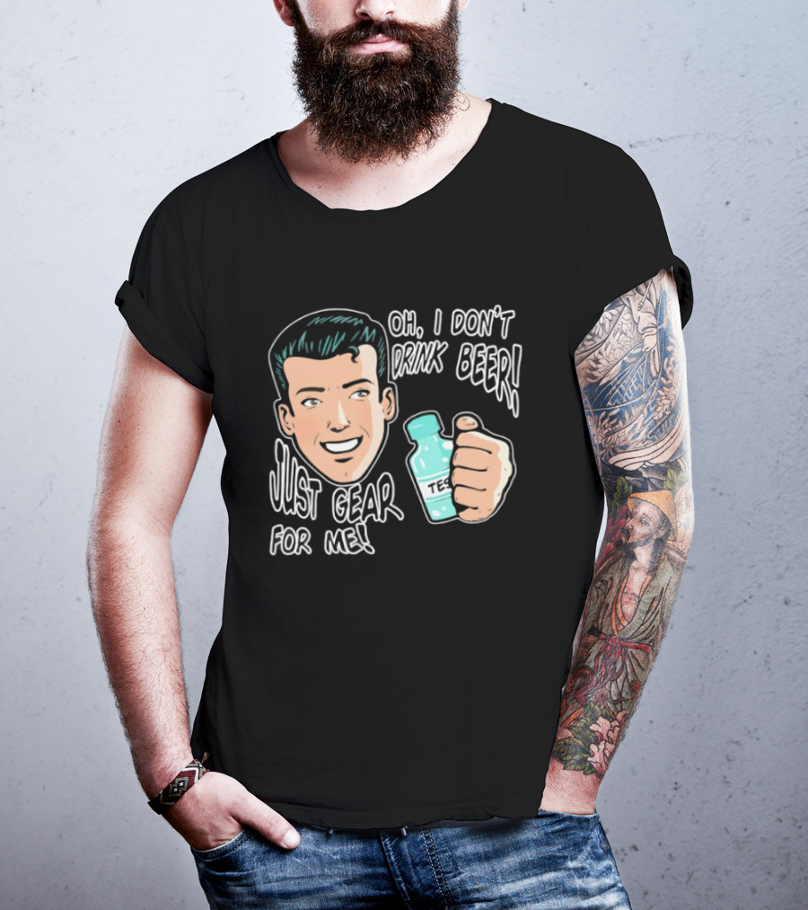 Oh I Don't Drink Beer Just Gear For Me T-Shirt