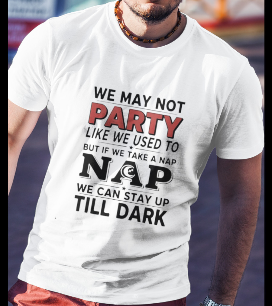 We May Not Party Like We Used To But If We Take A Nap We Can Stay Up Till Dark T-Shirt