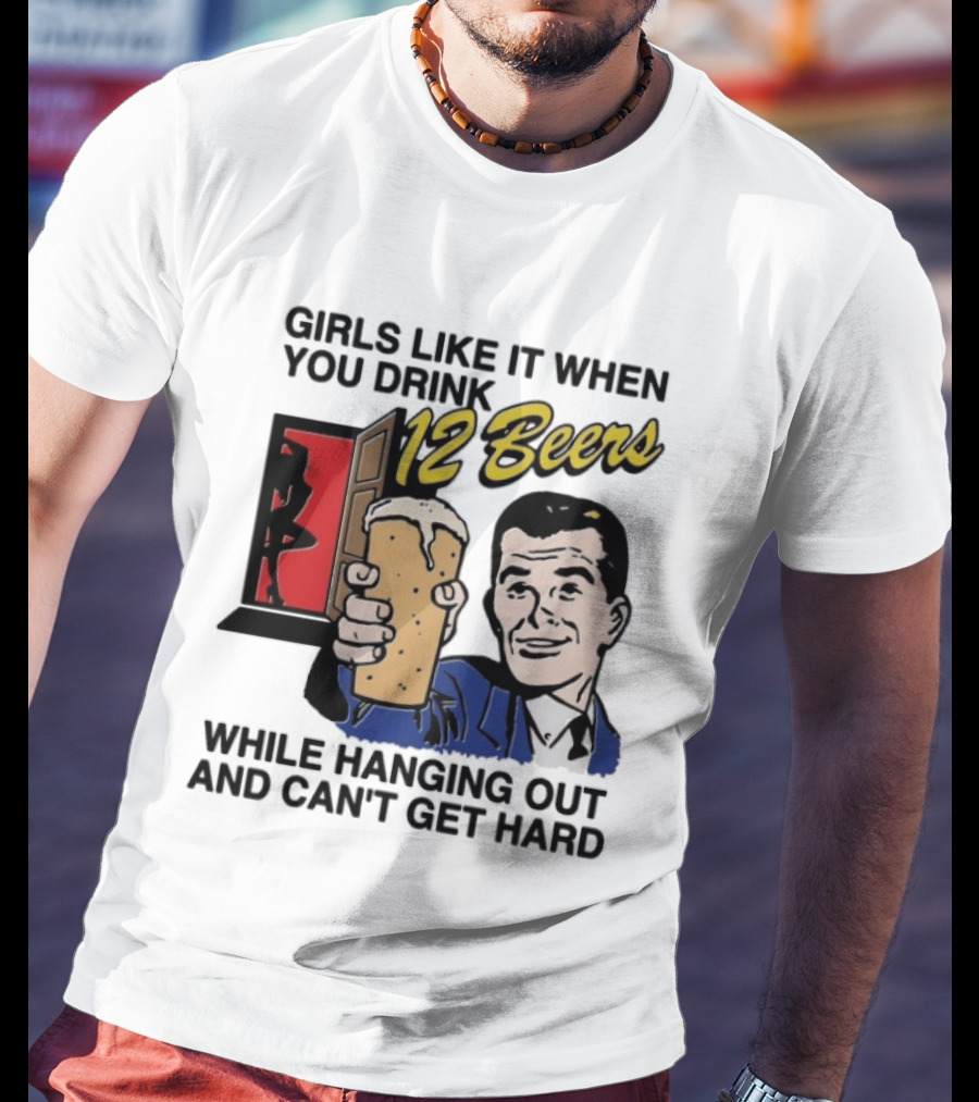 Girls Like It When You Drink 12 Beers While Hanging Out And Can't Get Hard T-Shirt