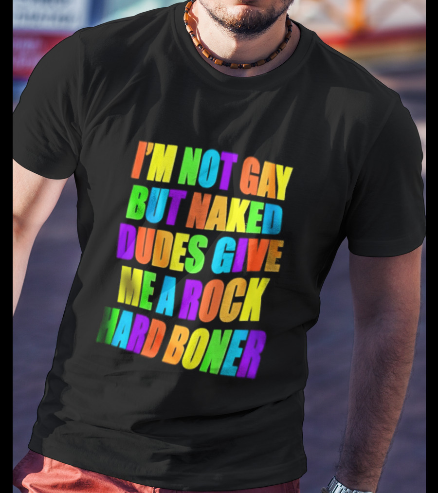 I'm Not Gay Naked Dudes Give Me A Rock Hard Boner LGBT Rainbow T-Shirt