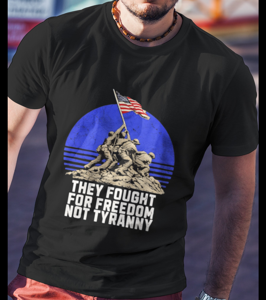 They Fought For Freedom Not Tyranny Marine Corps War Memorial Iconic Iwo Jima Flag Raising T-Shirt