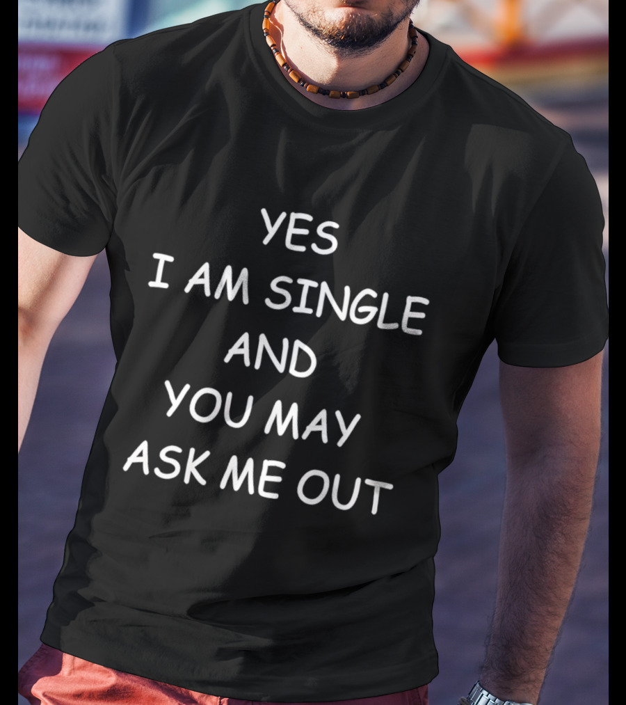 Yes I Am Single And You May Ask Me Out T-Shirt