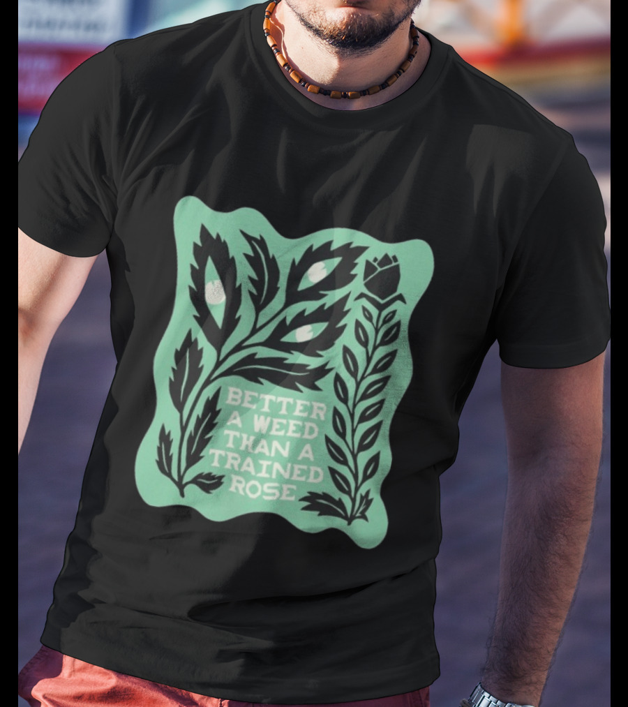 Better A Weed Than A Trained Rose Beautiful Bastard Nature Inspired Botanical T-Shirt