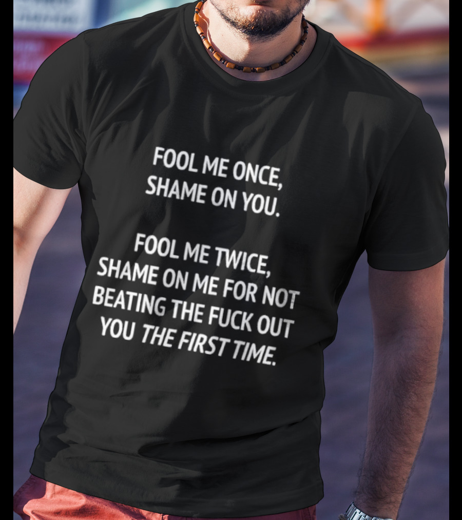 Fool Me Once Shame On You Fool Me Twice Shame On Me For Not Beating You The First Time T-Shirt