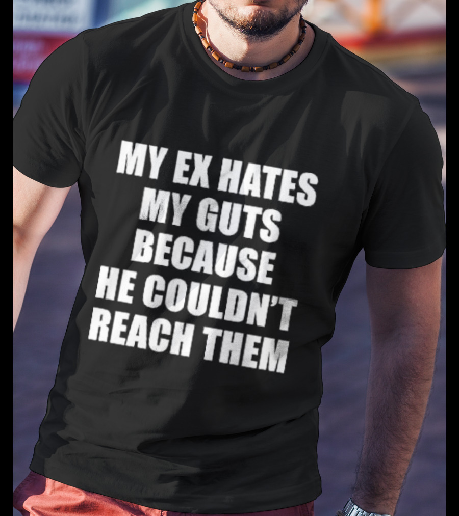 My Ex Hates My Guts Because He Couldn't Reach Them Witty Relationship Humor T-Shirt