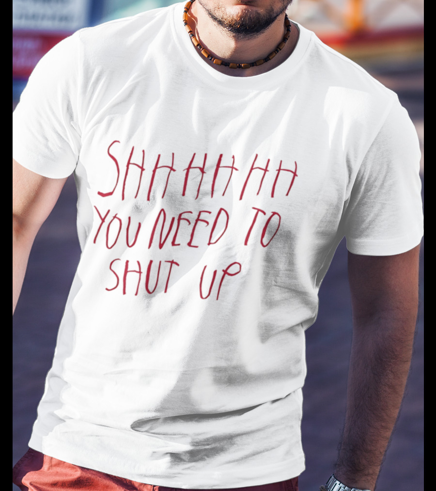 SHHHHHHH You Need To Shut Up T-Shirt