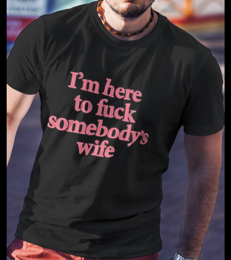 I'm Here To F*** Somebody's Wife T-Shirt