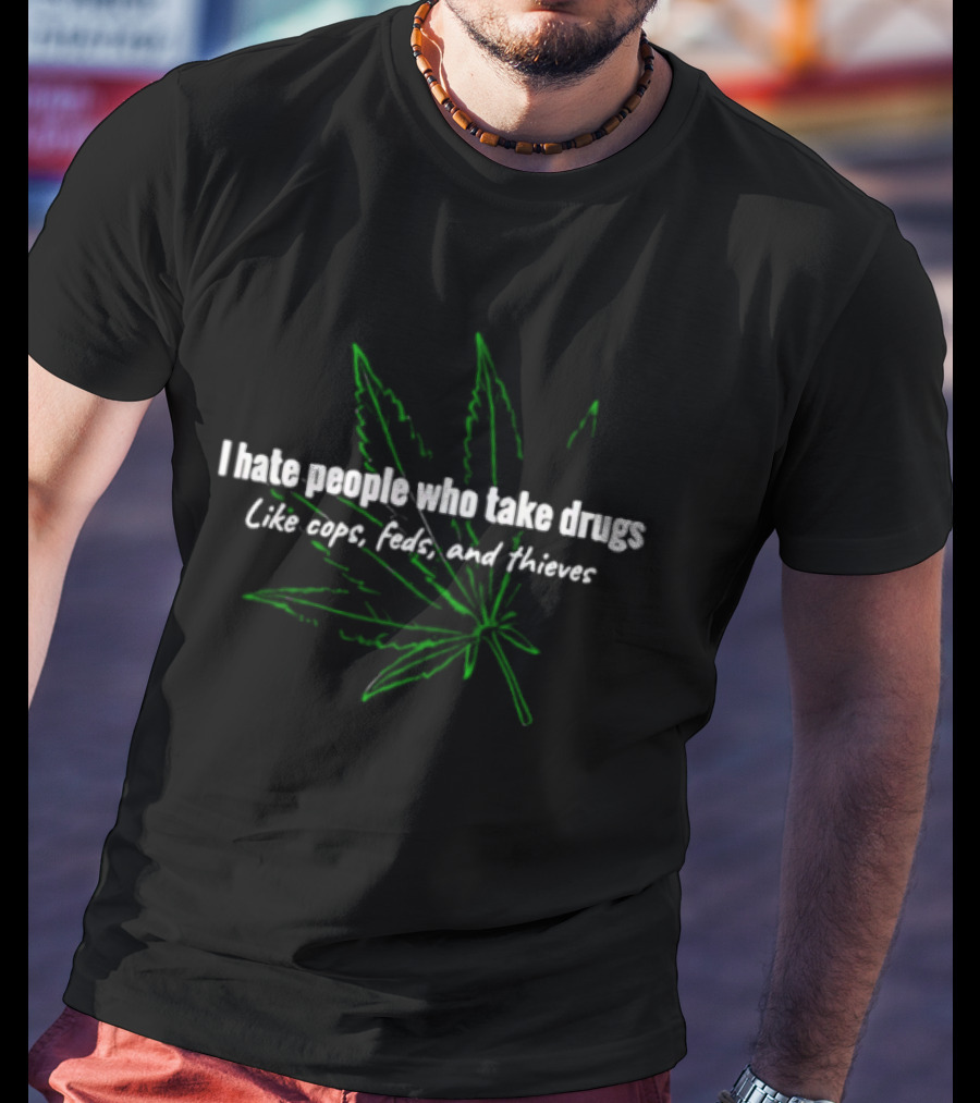 I Hate People Who Take Drugs Like Cops Feds And Thieves Marijuana Leaf T-Shirt